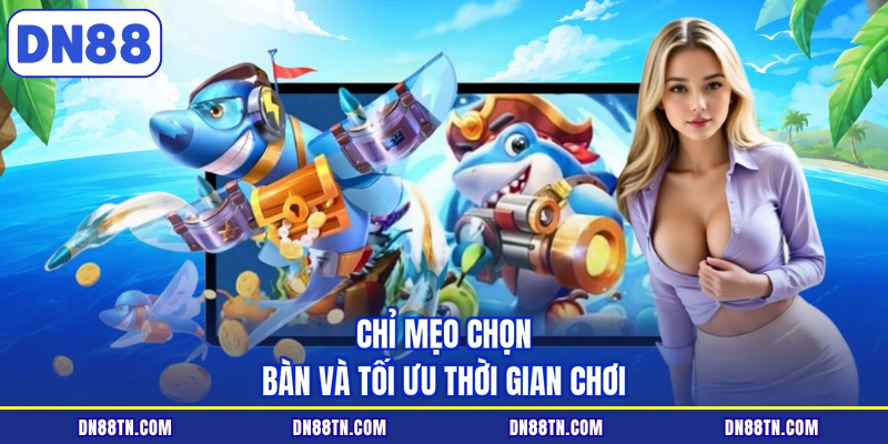 Chỉ mẹo chọn bàn và tối ưu thời gian chơi