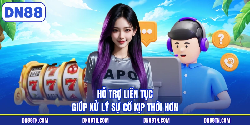 Hỗ trợ liên tục giúp xử lý sự cố kịp thời hơn