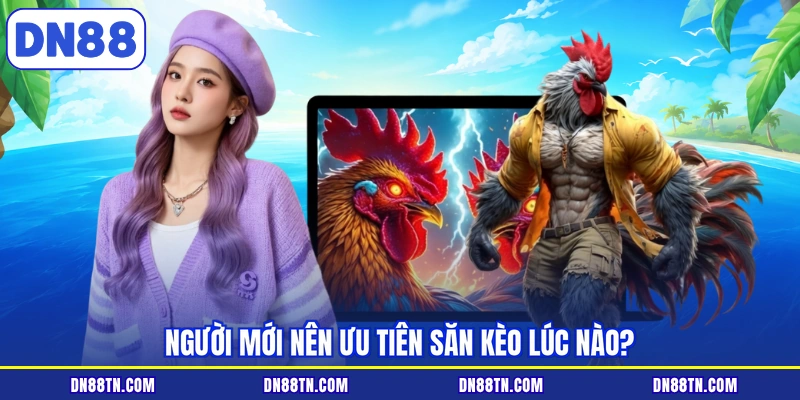 Người mới nên ưu tiên săn kèo lúc nào?