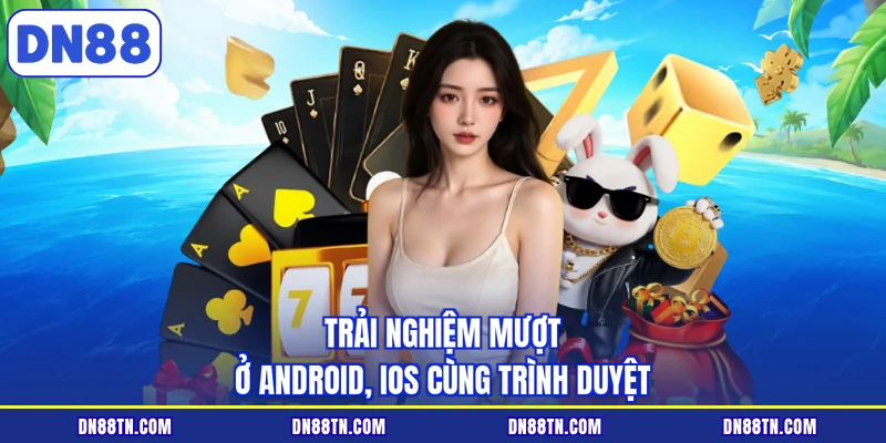 Trải nghiệm mượt ở Android, iOS cùng trình duyệt